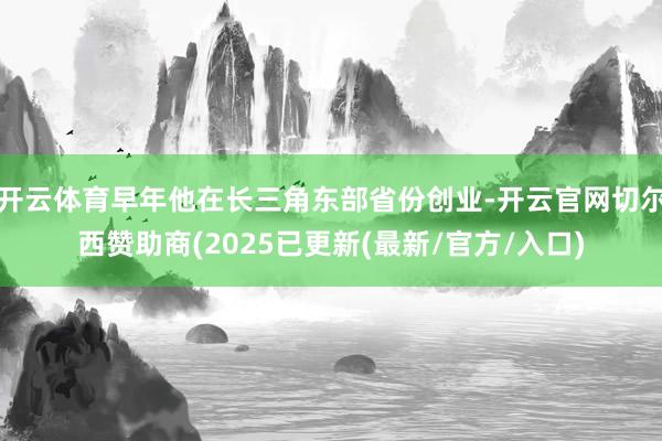 开云体育早年他在长三角东部省份创业-开云官网切尔西赞助商(2025已更新(最新/官方/入口)