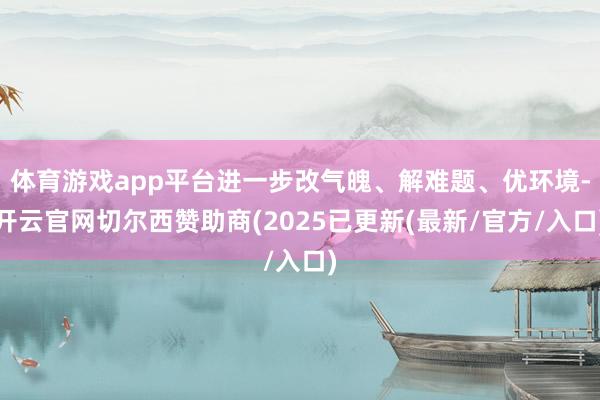 体育游戏app平台进一步改气魄、解难题、优环境-开云官网切尔西赞助商(2025已更新(最新/官方/入口)