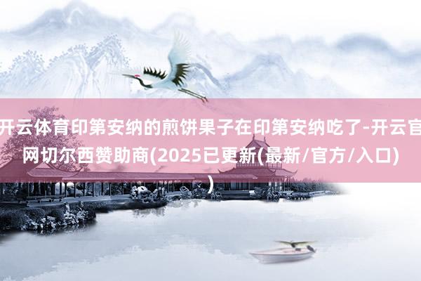开云体育印第安纳的煎饼果子在印第安纳吃了-开云官网切尔西赞助商(2025已更新(最新/官方/入口)