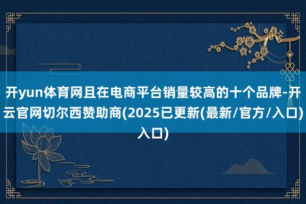 开yun体育网且在电商平台销量较高的十个品牌-开云官网切尔西赞助商(2025已更新(最新/官方/入口)