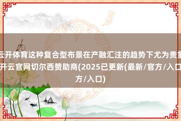 云开体育这种复合型布景在产融汇注的趋势下尤为贵重-开云官网切尔西赞助商(2025已更新(最新/官方/入口)