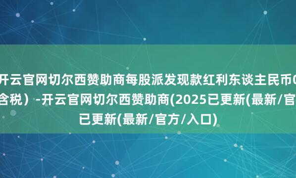 开云官网切尔西赞助商每股派发现款红利东谈主民币0.45元（含税）-开云官网切尔西赞助商(2025已更新(最新/官方/入口)