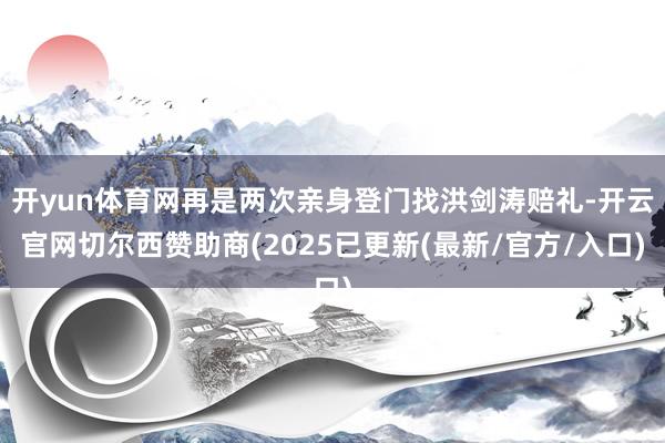 开yun体育网再是两次亲身登门找洪剑涛赔礼-开云官网切尔西赞助商(2025已更新(最新/官方/入口)