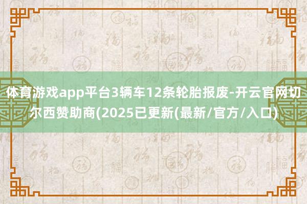 体育游戏app平台3辆车12条轮胎报废-开云官网切尔西赞助商(2025已更新(最新/官方/入口)