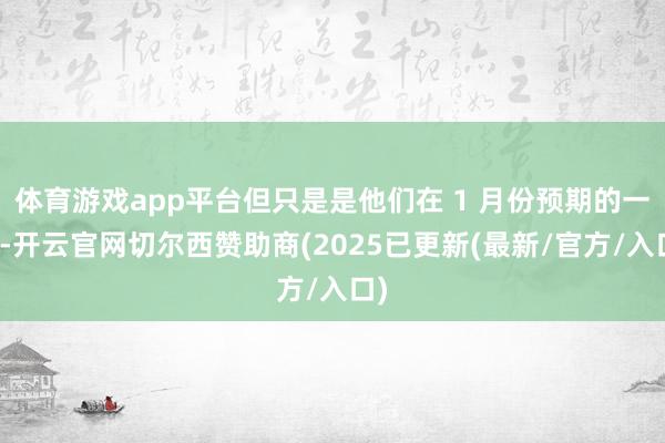 体育游戏app平台但只是是他们在 1 月份预期的一半-开云官网切尔西赞助商(2025已更新(最新/官方/入口)