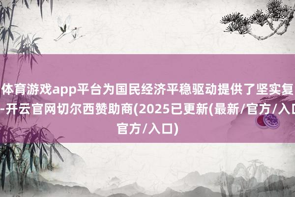 体育游戏app平台为国民经济平稳驱动提供了坚实复旧-开云官网切尔西赞助商(2025已更新(最新/官方/入口)