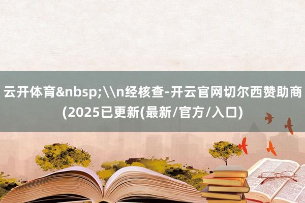 云开体育&nbsp;\n经核查-开云官网切尔西赞助商(2025已更新(最新/官方/入口)