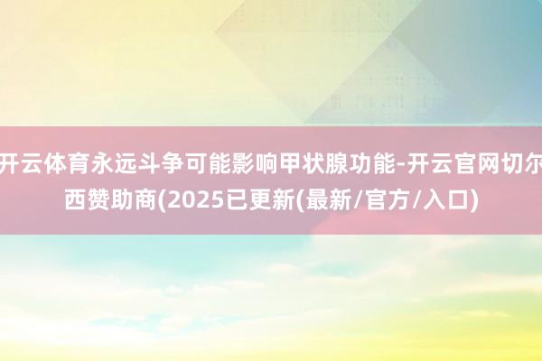 开云体育永远斗争可能影响甲状腺功能-开云官网切尔西赞助商(2025已更新(最新/官方/入口)