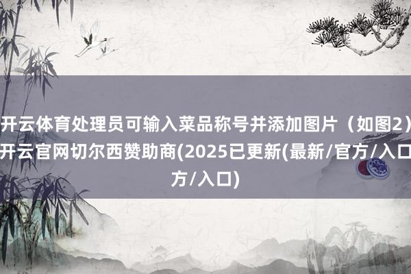 开云体育处理员可输入菜品称号并添加图片(如图2)-开云官网切尔西赞助商(2025已更新(最新/官方/入口)