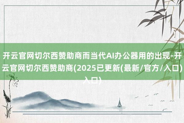 开云官网切尔西赞助商而当代AI办公器用的出现-开云官网切尔西赞助商(2025已更新(最新/官方/入口)