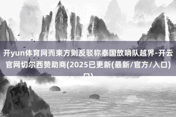 开yun体育网而柬方则反驳称泰国放哨队越界-开云官网切尔西赞助商(2025已更新(最新/官方/入口)
