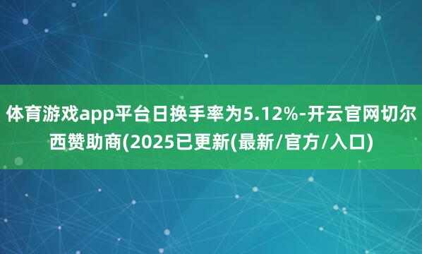 体育游戏app平台日换手率为5.12%-开云官网切尔西赞助商(2025已更新(最新/官方/入口)