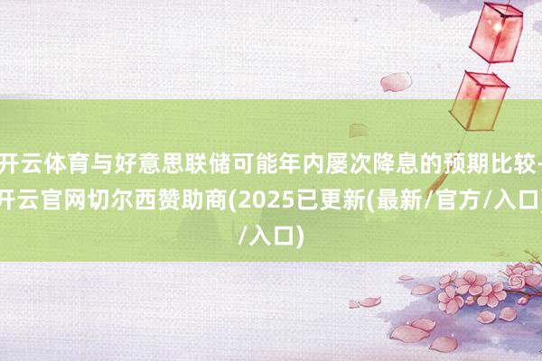 开云体育与好意思联储可能年内屡次降息的预期比较-开云官网切尔西赞助商(2025已更新(最新/官方/入口)