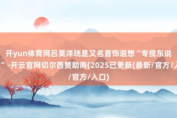 开yun体育网　　吕昊洋珖是又名首饰遐想“专揽东说念主”-开云官网切尔西赞助商(2025已更新(最新/官方/入口)