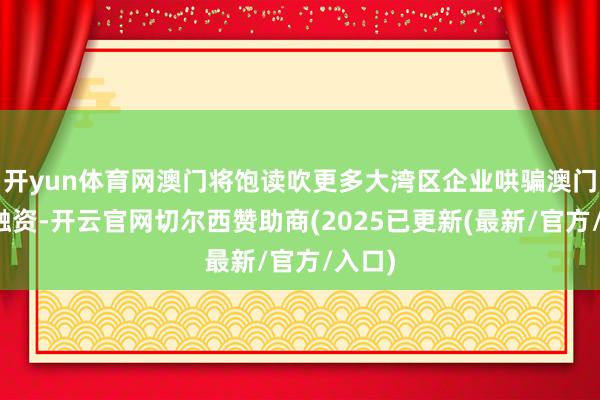 开yun体育网澳门将饱读吹更多大湾区企业哄骗澳门商场融资-开云官网切尔西赞助商(2025已更新(最新/官方/入口)