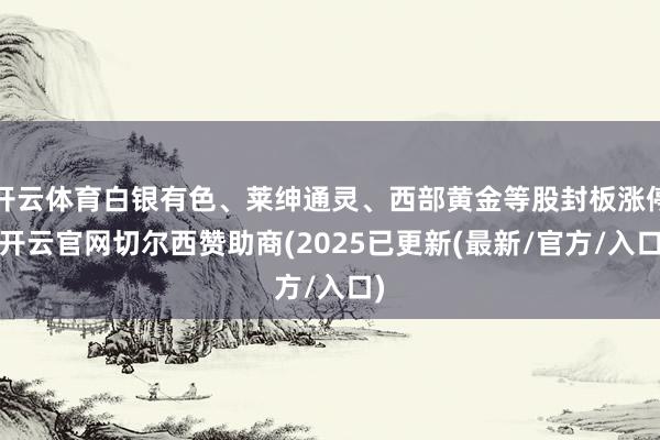 开云体育白银有色、莱绅通灵、西部黄金等股封板涨停-开云官网切尔西赞助商(2025已更新(最新/官方/入口)