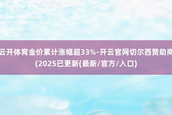 云开体育金价累计涨幅超33%-开云官网切尔西赞助商(2025已更新(最新/官方/入口)
