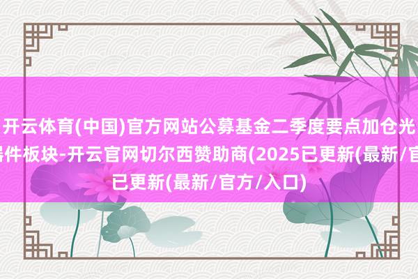 开云体育(中国)官方网站公募基金二季度要点加仓光模块/光器件板块-开云官网切尔西赞助商(2025已更新(最新/官方/入口)