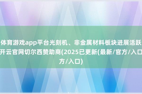 体育游戏app平台光刻机、非金属材料板块进展活跃-开云官网切尔西赞助商(2025已更新(最新/官方/入口)