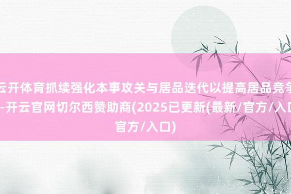 云开体育抓续强化本事攻关与居品迭代以提高居品竞争力-开云官网切尔西赞助商(2025已更新(最新/官方/入口)