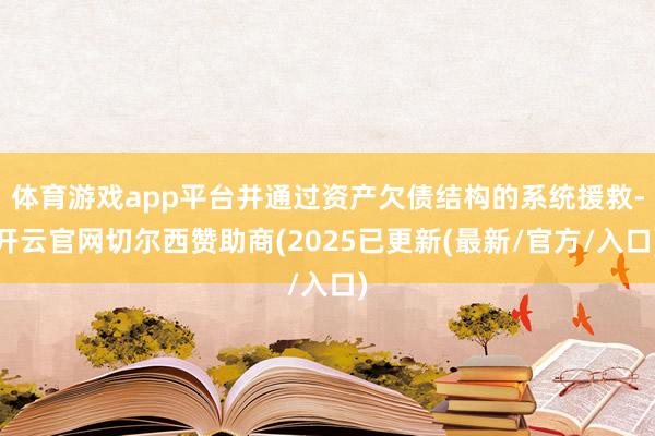 体育游戏app平台并通过资产欠债结构的系统援救-开云官网切尔西赞助商(2025已更新(最新/官方/入口)