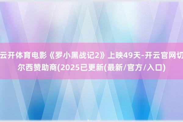 云开体育电影《罗小黑战记2》上映49天-开云官网切尔西赞助商(2025已更新(最新/官方/入口)