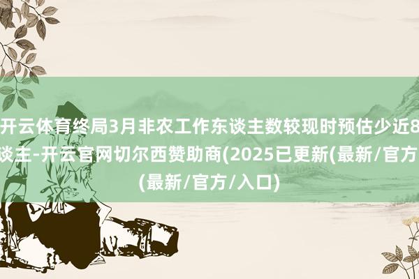 开云体育终局3月非农工作东谈主数较现时预估少近80万东谈主-开云官网切尔西赞助商(2025已更新(最新/官方/入口)